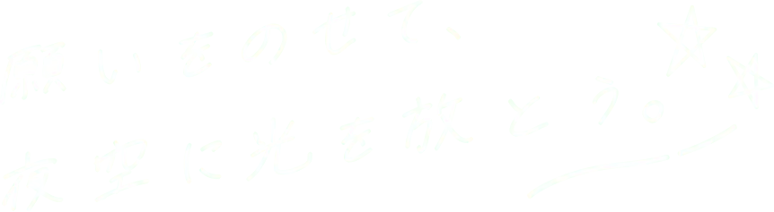 願いをのせて、夜空に光を放とう。