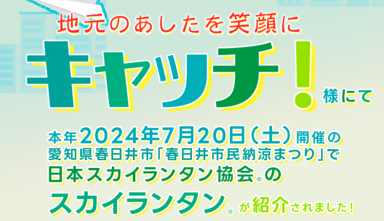 東海地方のみなさんと、あしたをもっと笑顔に！中京テレビのニュース情報番組『キャッチ！』様にて、本年2024年7月20日（土）（※順延の場合は翌日）開催の春日井市「納涼まつり」で採用される、日本スカイランタン協会®のスカイランタン®が紹介されました！