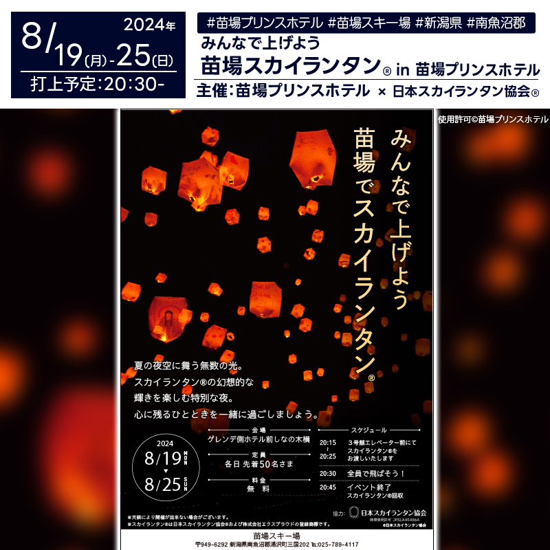 日本スカイランタン協会®です！😊 2024年8月19日（月）- 2024年8月25日（日）新潟県南魚沼郡湯沢町 苗場プリンスホテルで「みんなで上げよう 苗場でスカイランタン®」（主催：苗場プリンスホテル）が開催されます🎊8月19日（月）- 8月25日（日）夜にはスカイランタン®の幻想的な打上げが行われます❗ このイベントでは、夏の夜空に舞う無数の光が皆様を迎えます。幻想的なスカイランタン®の輝きを楽しむ特別な夜があなたを待っています✨。 各日先着50名様限定で、参加は苗場プリンスホテル宿泊者様に限ります。 ご宿泊予定の方はぜひ美しい夜空をバックに、大切な思い出を一緒に作りましょう。 このイベントはご家族やご友人と共に、心温まるひとときを過ごすのに最適です👨‍👩‍👧‍👦。 大切な人と一緒に、美しい夜空の下で輝くスカイランタン®を見上げる瞬間は、かけがえのない思い出になることでしょう🌟。 ぜひ、皆様でお楽しみください😊。 ［詳細・お問い合わせ先］ 苗場スキー場 ℡ :025-789-4117 〒949-6292 新潟県南魚沼郡湯沢町三国202