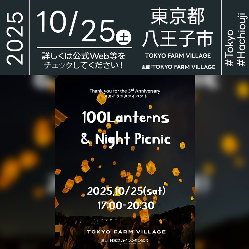 日本スカイランタン協会®です！😊 2025年10月25日（土）東京都八王子市 TOKYO FARM VILLAGE「100 Lanterns & Night Picnic（主催：TOKYO FARM VILLAGE）」が開催されます🎊25日（土）夜の澄んだ星空の下、スカイランタンの100基の打上げが行われます❗ 心地よいJAZZとボンファイアを囲むナイトピクニック。ブランケットを広げてフード＆ドリンクを楽しみながら、願いを書いたランタンを手に18:00過ぎから準備開始。カウントダウンとともに一斉に浮かぶ黄金色の灯りは圧巻で、写真・動画も映えます。都会のすぐそばで自然と光に包まれる特別な夜をぜひ。安全管理のうえLEDランタンで実施されます。 きらめく灯りが夜空に舞い上がる瞬間、となりにいる大切な人への想いもふわっと近づくはず🌟芝のうえで笑って食べて、同じ空を見上げる時間は一生もの💫👨‍👨‍👦‍👦🎈 ［詳細・お問い合わせ先］ TOKYO FARM VILLAGE 事務局 042-683-3619 https://www.tokyofarmvillage.me/about-1