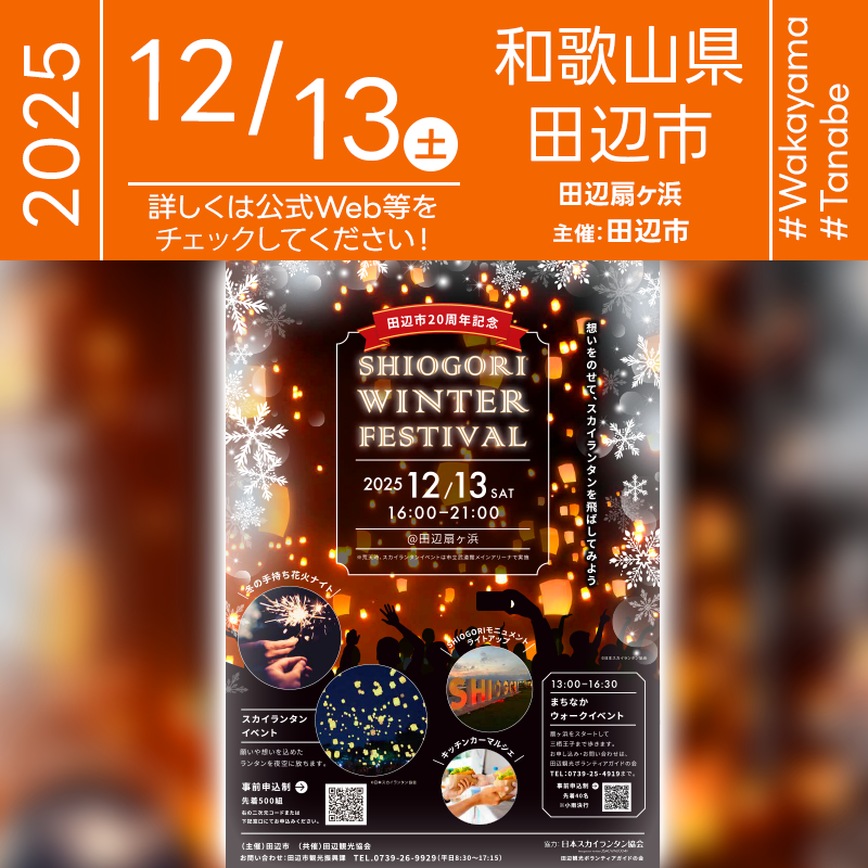 ［詳細・お問い合わせ先］ 田辺市 観光振興課 0739-26-9929 公式HP： https://www.tanabe-kanko.jp/2025/11/10/7970/ スカイランタンチケット購入ページ： https://passmarket.yahoo.co.jp/event/show/detail/02jz85ixuas41.html 🌟🌟🌟🌟🌟🌟🌟🌟🌟🌟🌟 ［スケジュール］ 2025年12月13日（土） 13:00-16:30 まちなかウォーク（事前申込・定員40名）※受付終了しました 16:00-21:00 SHIOGORI WINTER FESTIVAL（会場オープン・各プログラム） 日本スカイランタン協会®は今回のスカイランタンイベントに協力しています🌙 🌟🌟🌟🌟🌟🌟🌟🌟🌟 ［催事詳細］ 催事名称: SHIOGORI WINTER FESTIVAL 主催: 田辺市 共催: 一般社団法人 田辺観光協会 開催場所: 田辺扇ヶ浜（和歌山県田辺市扇ヶ浜3） 開催日程: 2025年12月13日（土曜日） 協力: 日本スカイランタン協会・田辺観光ボランティアガイドの会 ［Event Introduction］ SHIOGORI WINTER FESTIVAL will take place at Ogigahama Beach in Tanabe, Wakayama on Saturday, December 13, 2025, from 16:00 to 21:00. The night features an LED Sky Lantern release over the seaside, a special illumination of the “SHIOGORI” monument, a handheld fireworks night, and a kitchen-car market. A guided “Machinaka Walk” runs from 13:00 to 16:30 with advance registration. In case of bad weather or strong wind, the Sky Lantern program will move indoors to the Tanabe City Budokan main arena. Organized by Tanabe City with support from the Tanabe Tourism Association and volunteers, this event invites families and friends to share a memorable winter evening by the sea.