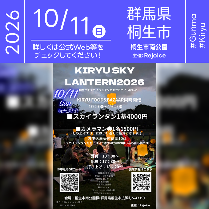 2026年10月11日（日）群馬県桐生市 桐生市南公園「KIRYU SKY LANTERN 2026」（主催：Rejoice）が開催されます🎊［詳細・お問い合わせ先］ Rejoice https://docs.google.com/forms/d/e/1FAIpQLSejQM08sLplkfOVdDo3a_M9uUn4mKsNQPtLi9Pd8bpG66fMRg/viewform ［催事詳細］ 催事名称: KIRYU SKY LANTERN 2026 主催: Rejoice 開催場所: 桐生市南公園 住所: 群馬県桐生市広沢町5-4719 開催日程: 2026年10月11日（日曜日） 参加費用: スカイランタン1基4,000円・カメラマン券1名1,500円 後援: 桐生市・群馬テレビ株式会社・FM群馬・FMきりゅう・上毛新聞社・桐生商工会議所・桐生タイムス・光ケーブルネット株式会社・NPO法人キッズバレイ 協力: 日本スカイランタン協会®